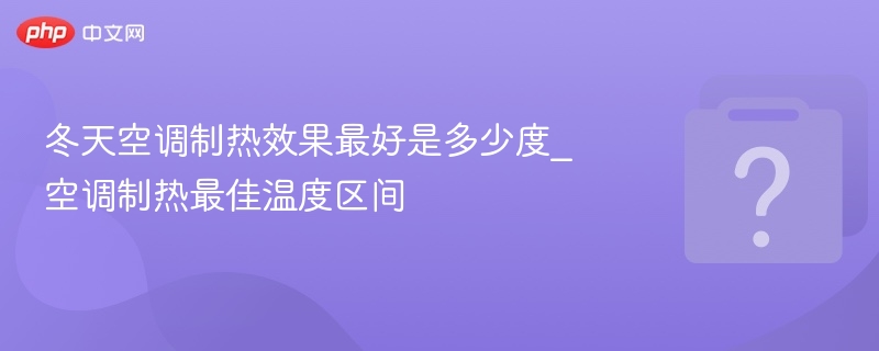 冬天空调制热效果最好是多少度_空调制热最佳温度区间