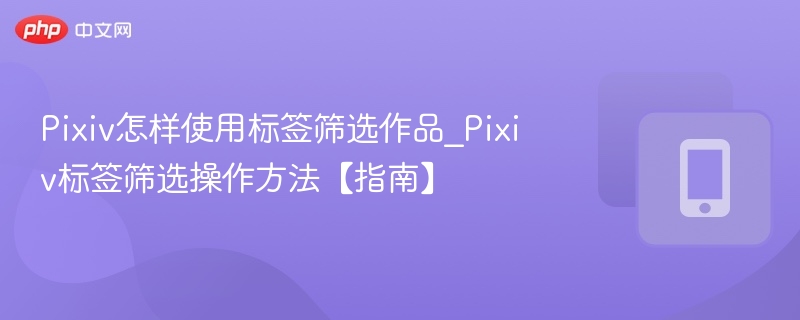 Pixiv怎样使用标签筛选作品_Pixiv标签筛选操作方法【指南】