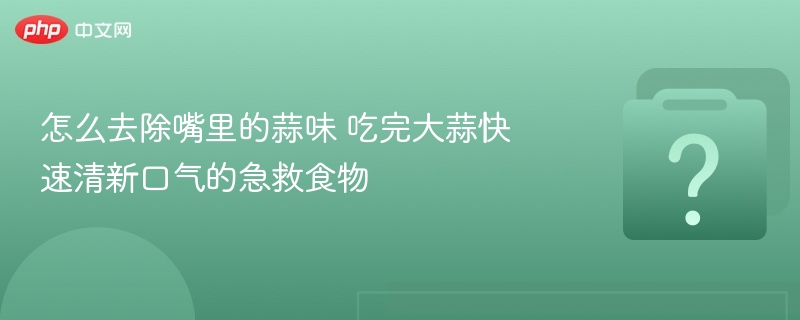 怎么去除嘴里的蒜味 吃完大蒜快速清新口气的急救食物