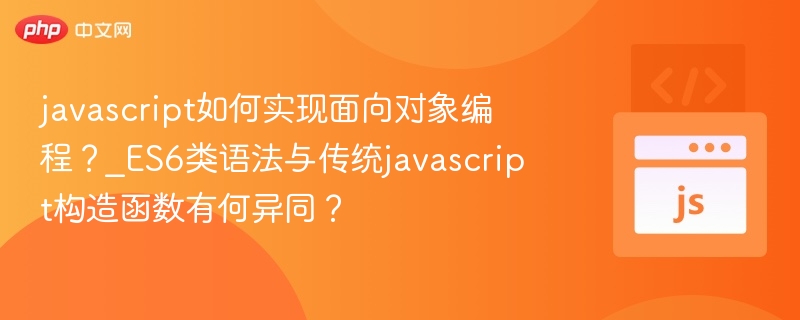 javascript如何实现面向对象编程？_ES6类语法与传统javascript构造函数有何异同？