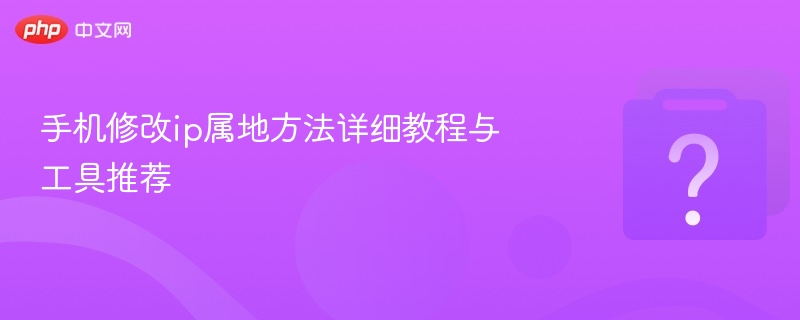 修改手机IP属地方法及工具推荐