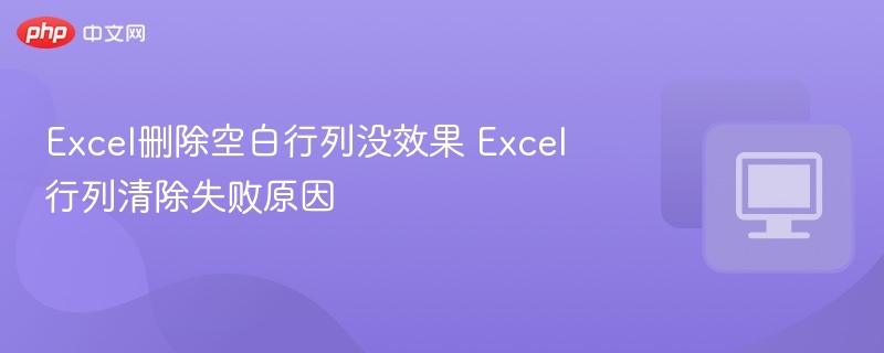 Excel删除空白行列没效果 Excel行列清除失败原因