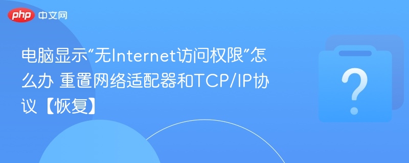 电脑显示“无Internet访问权限”怎么办 重置网络适配器和TCP/IP协议【恢复】