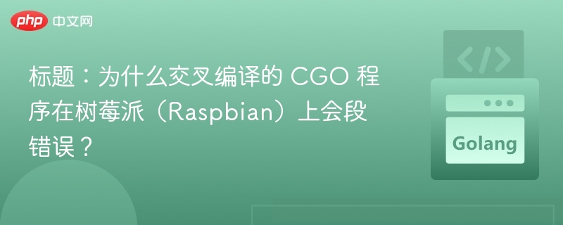 标题：为什么交叉编译的 CGO 程序在树莓派（Raspbian）上会段错误？
