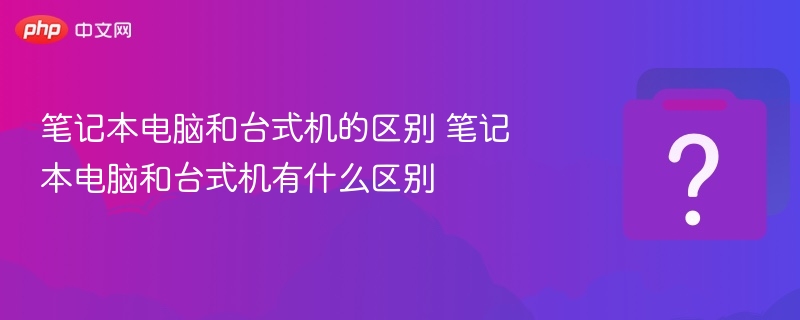 笔记本电脑和台式机的区别 笔记本电脑和台式机有什么区别
