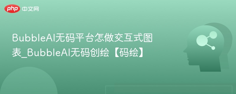 BubbleAI无码平台怎做交互式图表_BubbleAI无码创绘【码绘】