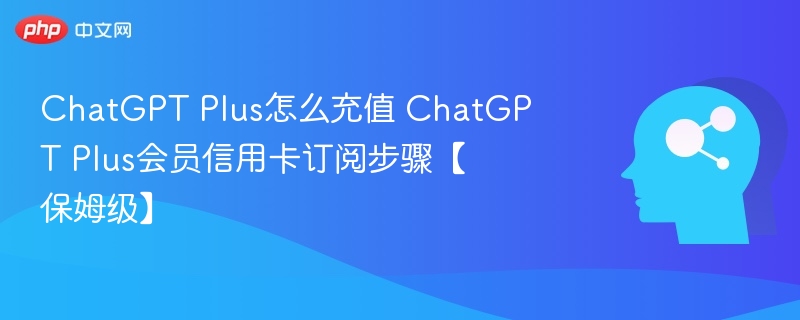ChatGPT Plus怎么充值 ChatGPT Plus会员信用卡订阅步骤【保姆级】