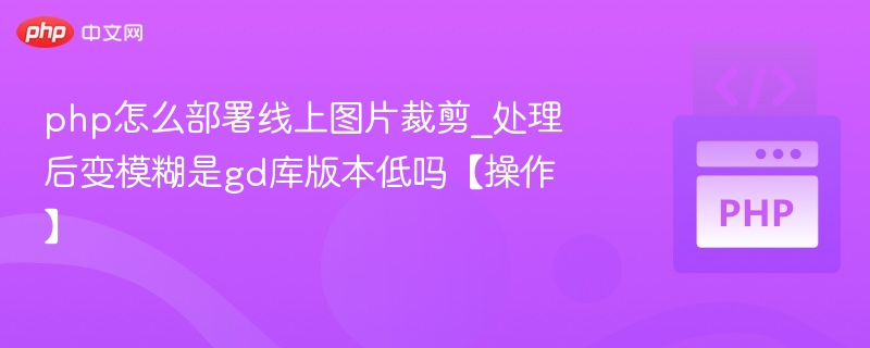 php怎么部署线上图片裁剪_处理后变模糊是gd库版本低吗【操作】