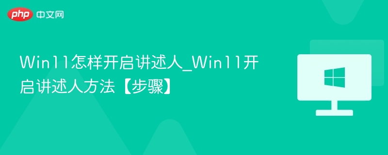 Win11怎样开启讲述人_Win11开启讲述人方法【步骤】