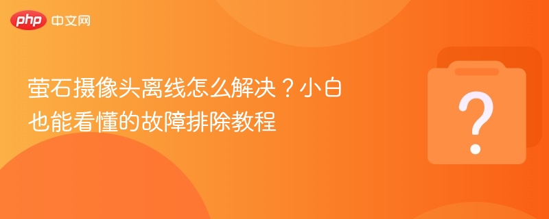萤石摄像头离线怎么解决？小白也能看懂的故障排除教程