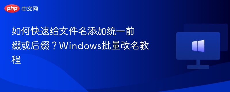 Windows批量改名技巧：快速添加前后缀方法