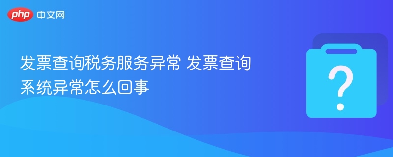 发票查询税务服务异常 发票查询系统异常怎么回事