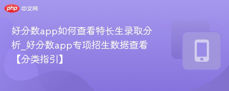 好分数app如何查看特长生录取分析_好分数app专项招生数据查看【分类指引】