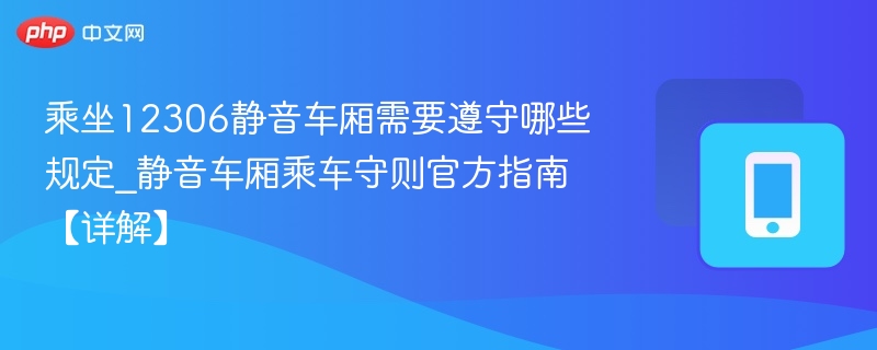 乘坐12306静音车厢需要遵守哪些规定_静音车厢乘车守则官方指南【详解】