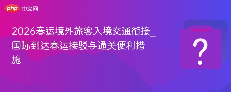 2026春运境外旅客入境交通衔接_国际到达春运接驳与通关便利措施