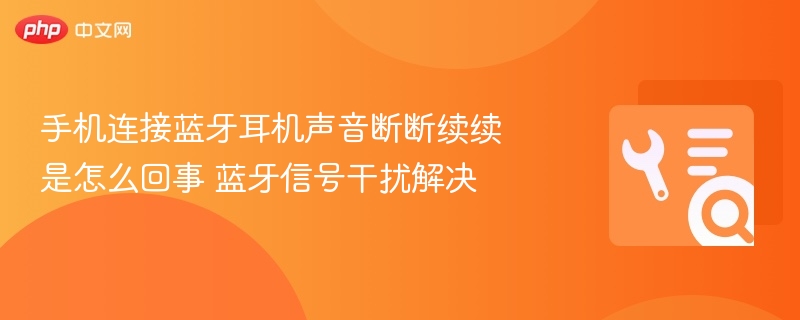 蓝牙耳机断音怎么办？解决方法全攻略