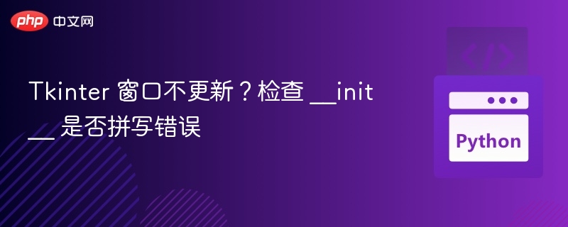 Tkinter 窗口不更新？检查 __init__ 是否拼写错误
