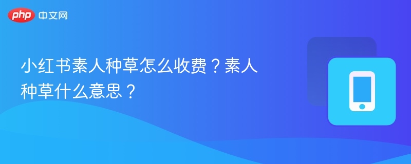 小红书素人种草怎么收费？素人种草什么意思？