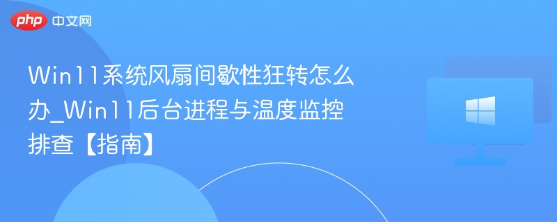 Win11风扇狂转怎么解决？温度排查指南