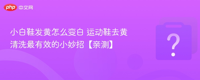 小白鞋发黄怎么洗白？运动鞋去黄技巧分享