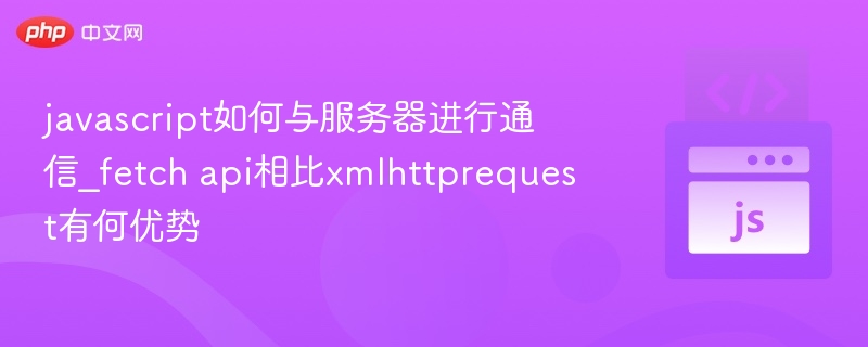 javascript如何与服务器进行通信_fetch api相比xmlhttprequest有何优势