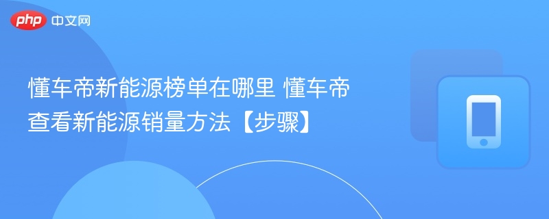 懂车帝新能源榜单怎么查懂车帝销量查看方法