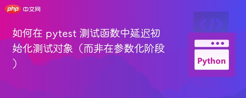 如何在 pytest 测试函数中延迟初始化测试对象（而非在参数化阶段）

