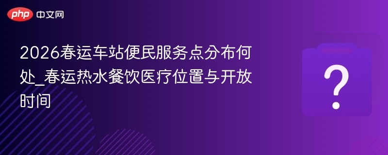 2026春运车站便民点分布与时间表