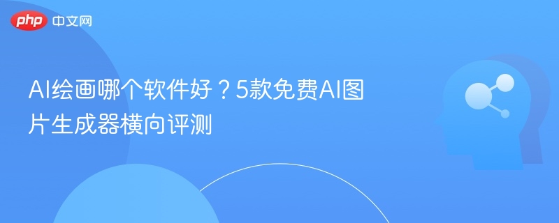 AI绘画哪个软件好？5款免费AI图片生成器横向评测