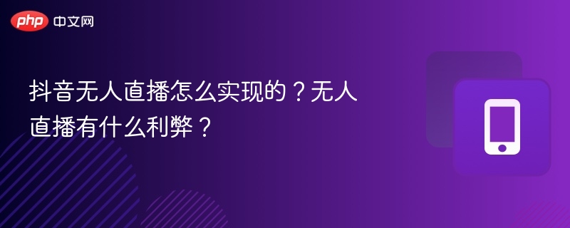 抖音无人直播怎么实现的？无人直播有什么利弊？
