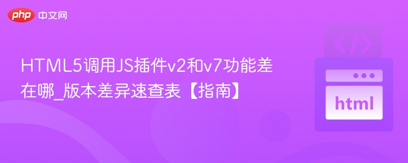 HTML5调用JS插件v2和v7功能差在哪_版本差异速查表【指南】