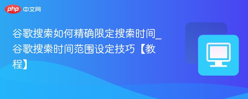 谷歌搜索限定时间技巧｜精准设置方法教程