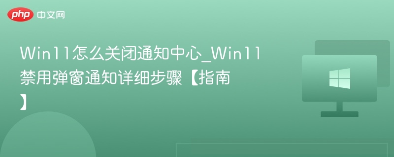 Win11怎么关闭通知中心_Win11禁用弹窗通知详细步骤【指南】