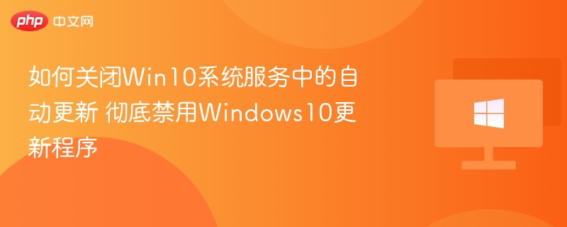 如何关闭Win10系统服务中的自动更新 彻底禁用Windows10更新程序