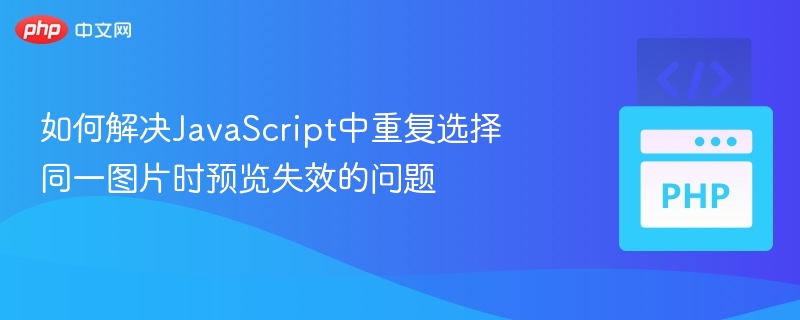 如何解决JavaScript中重复选择同一图片时预览失效的问题
