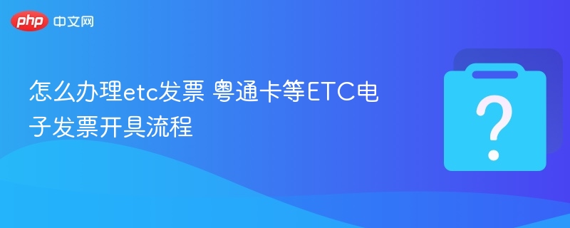 粤通卡ETC发票怎么开？全流程详解
