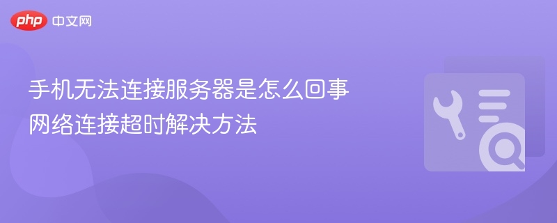 手机连不上服务器怎么办？故障排查指南