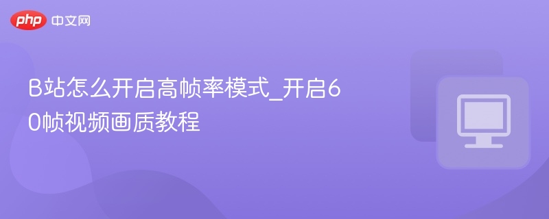 B站高帧率怎么开？60帧设置教程详解