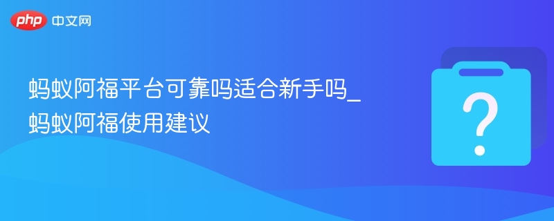 蚂蚁阿福平台可靠吗适合新手吗_蚂蚁阿福使用建议