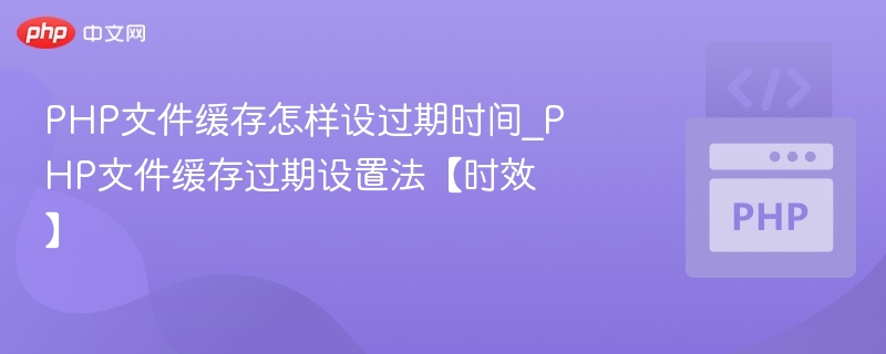 PHP文件缓存怎样设过期时间_PHP文件缓存过期设置法【时效】