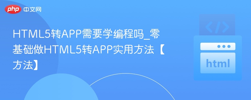 HTML5转APP需要编程吗｜零基础教程实战