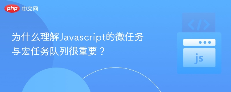 为什么理解Javascript的微任务与宏任务队列很重要？