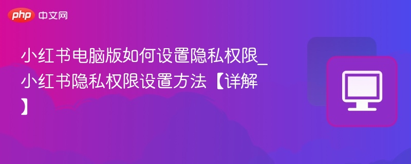 小红书电脑版如何设置隐私权限_小红书隐私权限设置方法【详解】