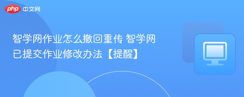 智学网作业怎么撤回重传 智学网已提交作业修改办法【提醒】