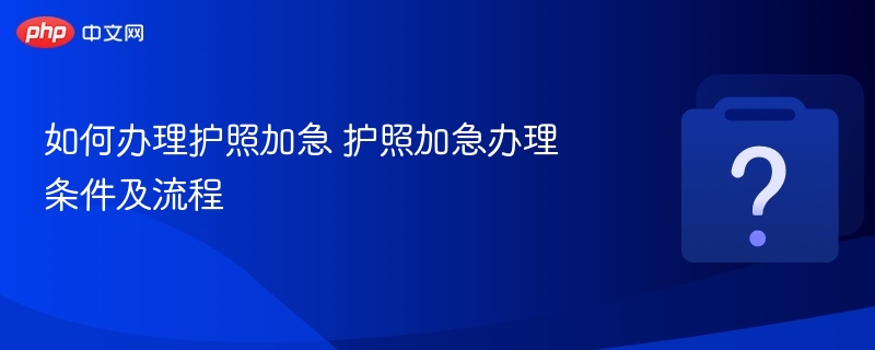 如何办理护照加急 护照加急办理条件及流程