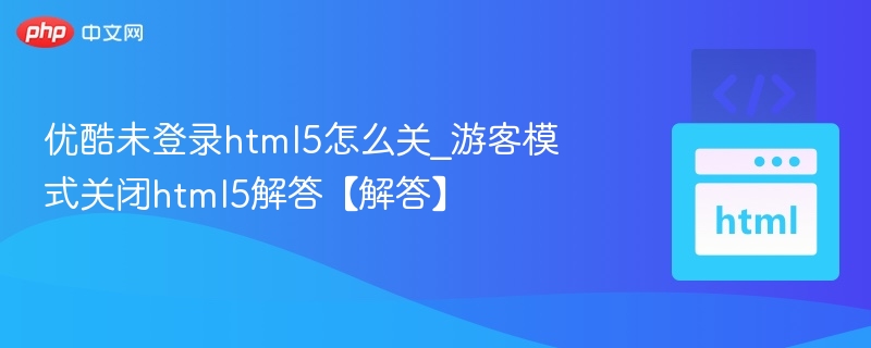 优酷未登录html5怎么关_游客模式关闭html5解答【解答】