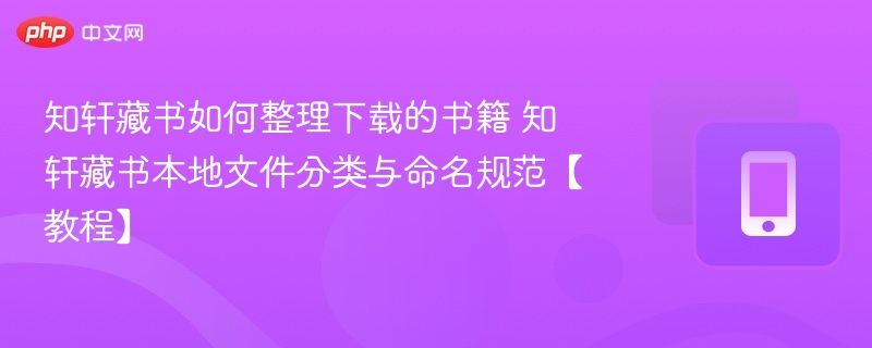 知轩藏书如何整理下载的书籍 知轩藏书本地文件分类与命名规范【教程】