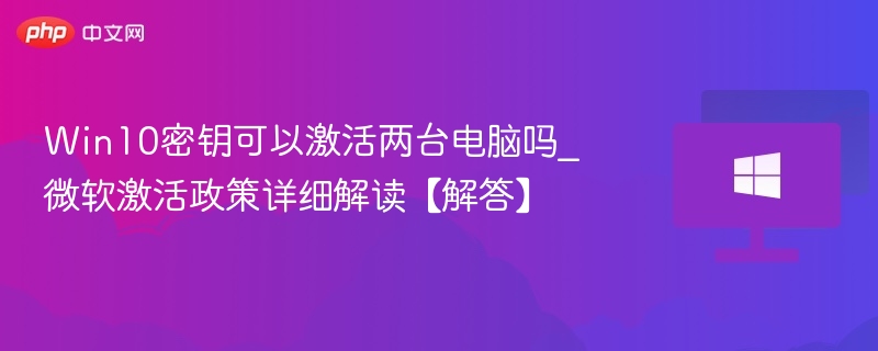 Win10密钥能激活两台电脑吗？微软政策详解