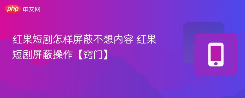 红果短剧怎么屏蔽不喜欢内容？