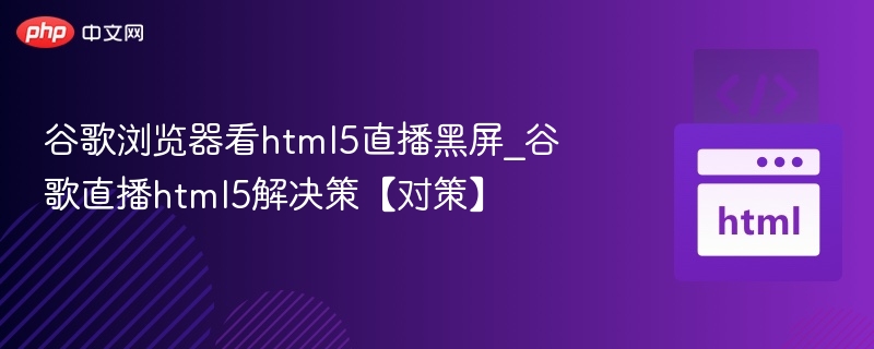 谷歌浏览器看html5直播黑屏_谷歌直播html5解决策【对策】